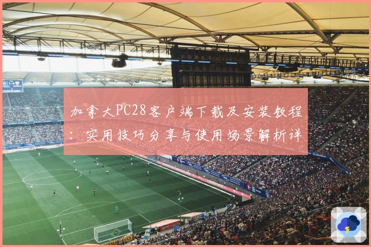加拿大PC28客户端下载及安装教程：实用技巧分享与使用场景解析详解