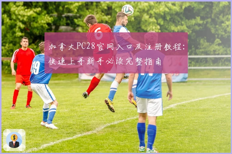 加拿大PC28官网入口及注册教程:快速上手新手必读完整指南