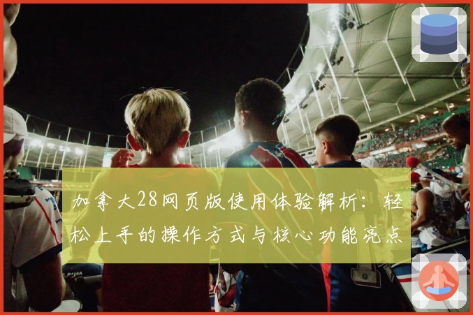 加拿大28网页版使用体验解析：轻松上手的操作方式与核心功能亮点总结