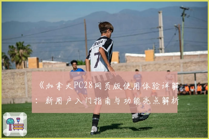 《加拿大PC28网页版使用体验详解:新用户入门指南与功能亮点解析》