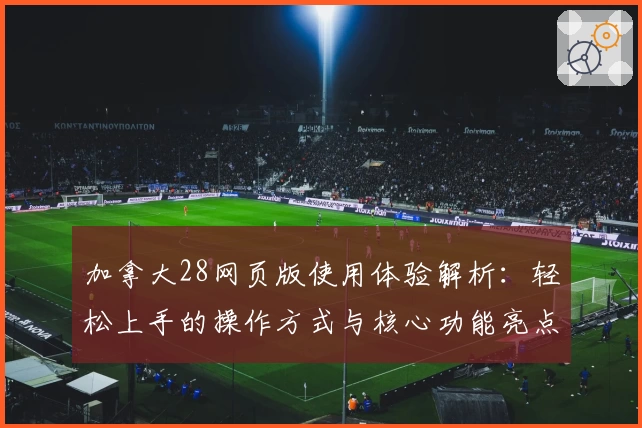 加拿大28网页版使用体验解析：轻松上手的操作方式与核心功能亮点总结