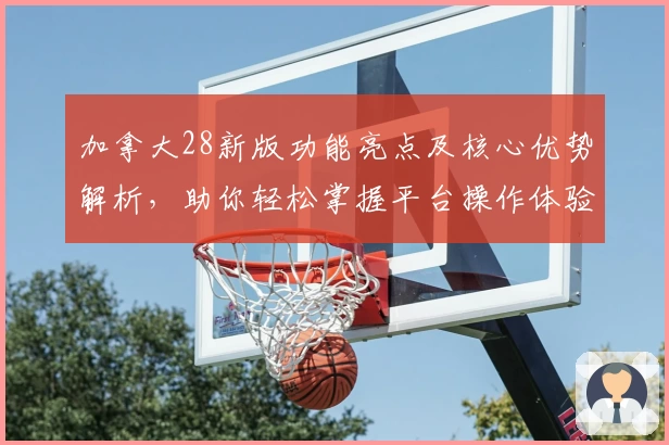 加拿大28新版功能亮点及核心优势解析，助你轻松掌握平台操作体验