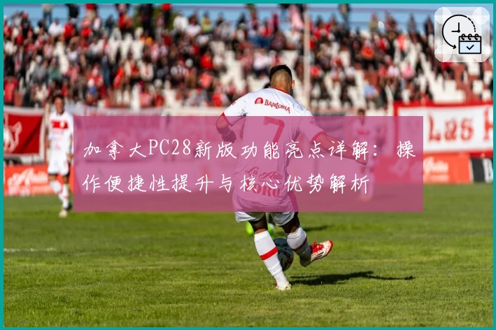 加拿大PC28新版功能亮点详解:操作便捷性提升与核心优势解析