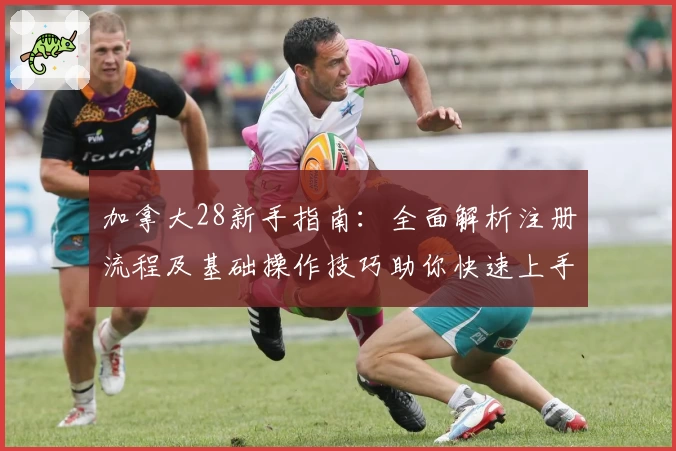 加拿大28新手指南：全面解析注册流程及基础操作技巧助你快速上手