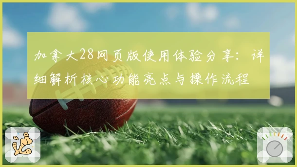 加拿大28网页版使用体验分享:详细解析核心功能亮点与操作流程