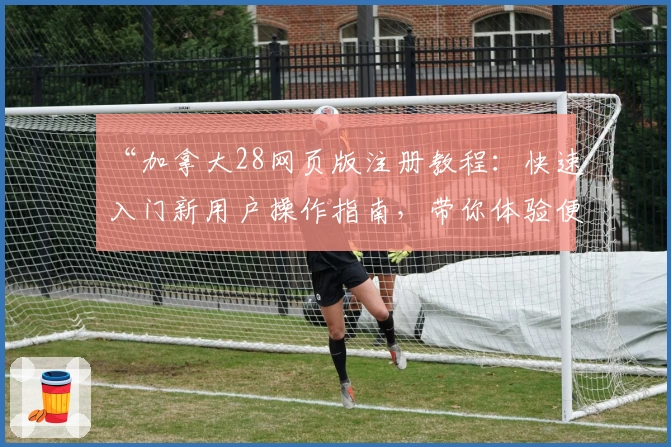 “加拿大28网页版注册教程：快速入门新用户操作指南，带你体验便捷使用流程”