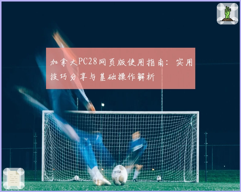 加拿大PC28网页版使用指南：实用技巧分享与基础操作解析