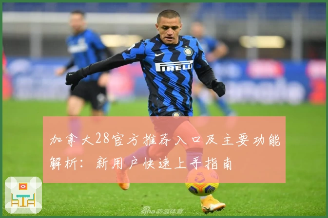 加拿大28官方推荐入口及主要功能解析：新用户快速上手指南