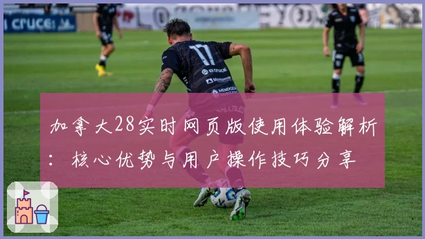 加拿大28实时网页版使用体验解析：核心优势与用户操作技巧分享