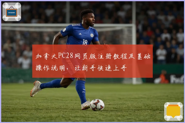 加拿大PC28网页版注册教程及基础操作说明，让新手快速上手