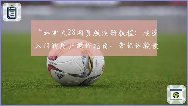 “加拿大28网页版注册教程：快速入门新用户操作指南，带你体验便捷使用流程”