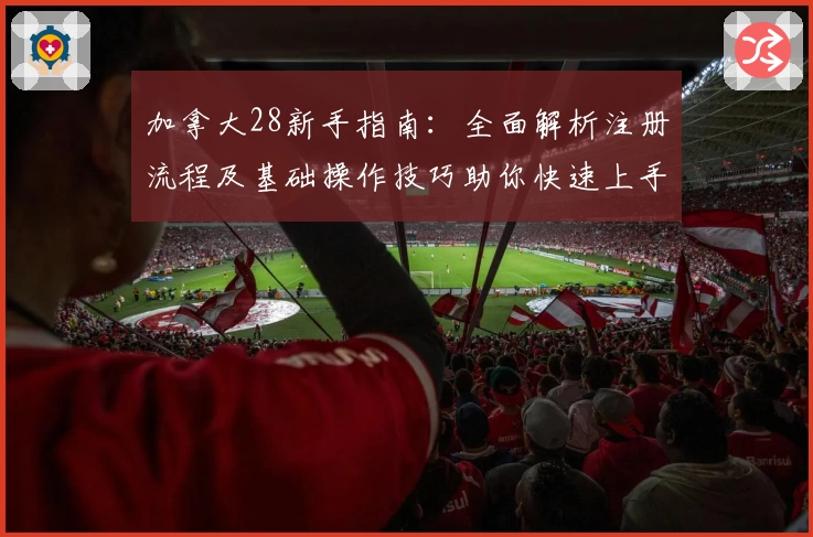 加拿大28新手指南：全面解析注册流程及基础操作技巧助你快速上手