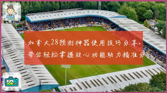 加拿大28预测神器使用技巧分享，带你轻松掌握核心功能助力精准分析