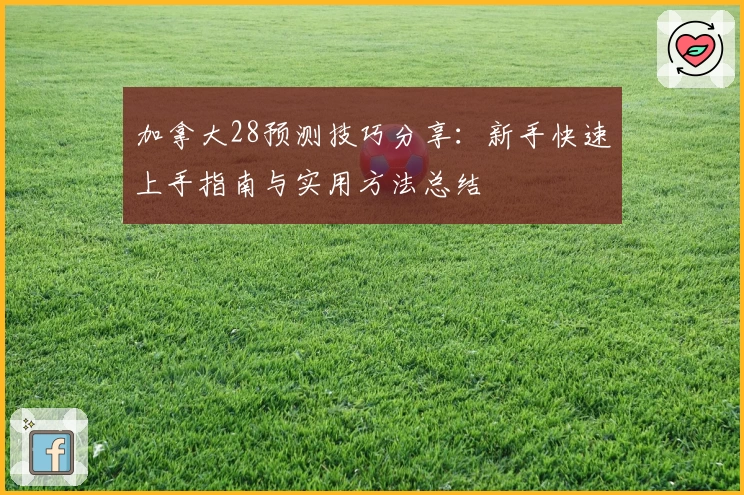加拿大28预测技巧分享：新手快速上手指南与实用方法总结